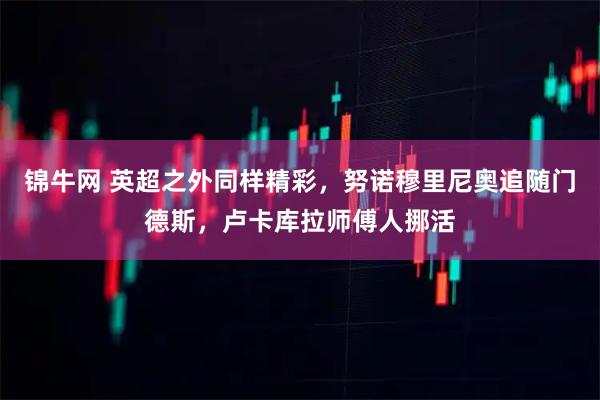 锦牛网 英超之外同样精彩，努诺穆里尼奥追随门德斯，卢卡库拉师傅人挪活