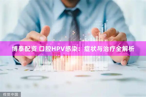 博泰配资 口腔HPV感染：症状与治疗全解析