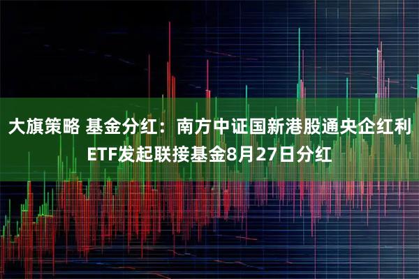 大旗策略 基金分红：南方中证国新港股通央企红利ETF发起联接基金8月27日分红