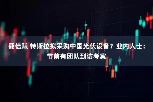 翻倍赚 特斯拉拟采购中国光伏设备？业内人士：节前有团队到访考察