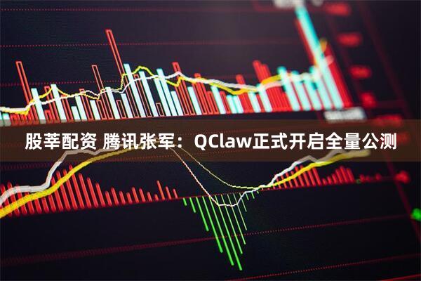 股莘配资 腾讯张军：QClaw正式开启全量公测
