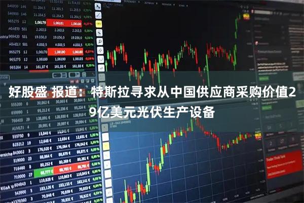 好股盛 报道：特斯拉寻求从中国供应商采购价值29亿美元光伏生产设备