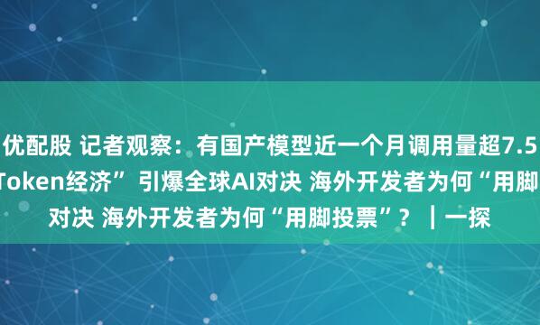 优配股 记者观察：有国产模型近一个月调用量超7.5万亿tokens “Token经济” 引爆全球AI对决 海外开发者为何“用脚投票”？︱一探