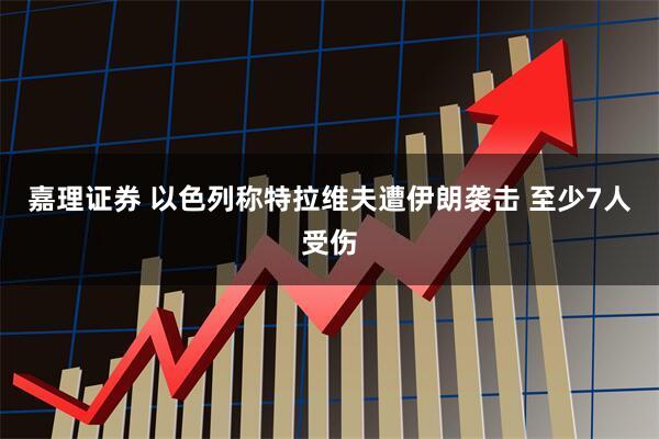嘉理证券 以色列称特拉维夫遭伊朗袭击 至少7人受伤