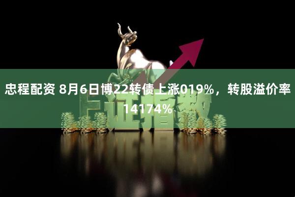 忠程配资 8月6日博22转债上涨019%，转股溢价率14174%