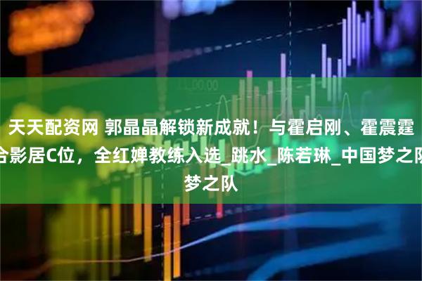 天天配资网 郭晶晶解锁新成就！与霍启刚、霍震霆合影居C位，全红婵教练入选_跳水_陈若琳_中国梦之队