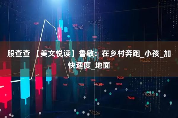 股查查 【美文悦读】鲁　敏：在乡村奔跑_小孩_加快速度_地面