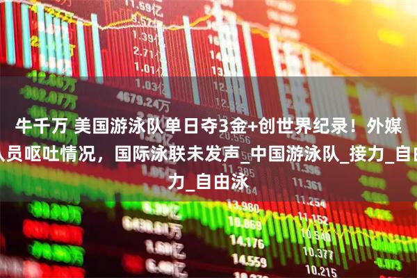 牛千万 美国游泳队单日夺3金+创世界纪录！外媒曝队员呕吐情况，国际泳联未发声_中国游泳队_接力_自由泳