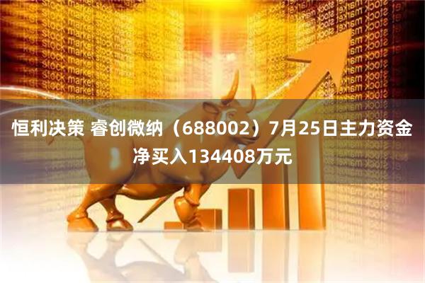 恒利决策 睿创微纳（688002）7月25日主力资金净买入134408万元