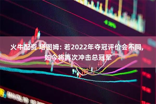 火牛配资 塔图姆: 若2022年夺冠评价会不同, 如今将再次冲击总冠军