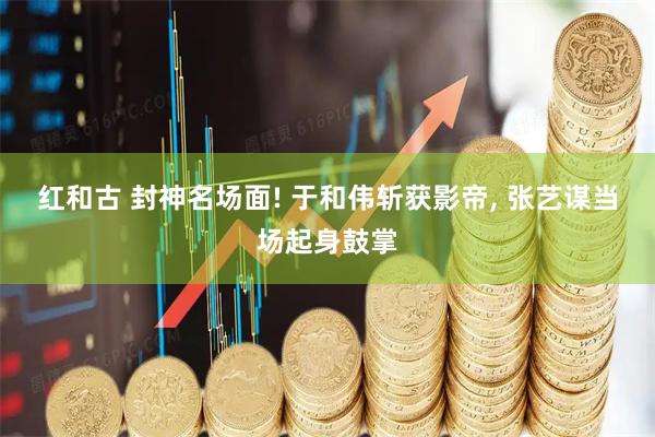 红和古 封神名场面! 于和伟斩获影帝, 张艺谋当场起身鼓掌