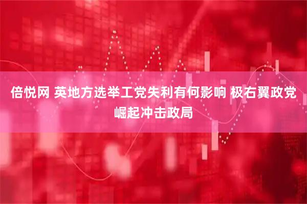 倍悦网 英地方选举工党失利有何影响 极右翼政党崛起冲击政局