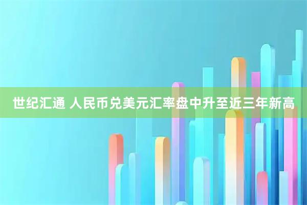 世纪汇通 人民币兑美元汇率盘中升至近三年新高