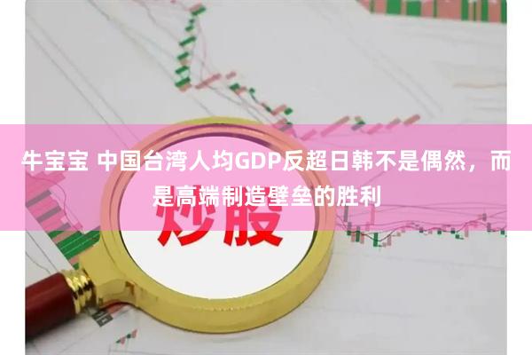 牛宝宝 中国台湾人均GDP反超日韩不是偶然，而是高端制造壁垒的胜利
