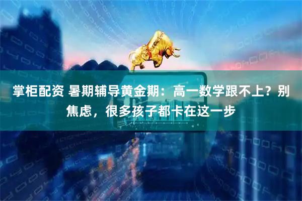 掌柜配资 暑期辅导黄金期：高一数学跟不上？别焦虑，很多孩子都卡在这一步