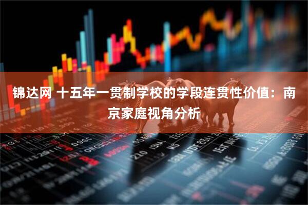锦达网 十五年一贯制学校的学段连贯性价值：南京家庭视角分析