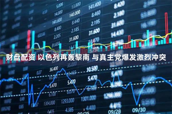 财盘配资 以色列再轰黎南 与真主党爆发激烈冲突