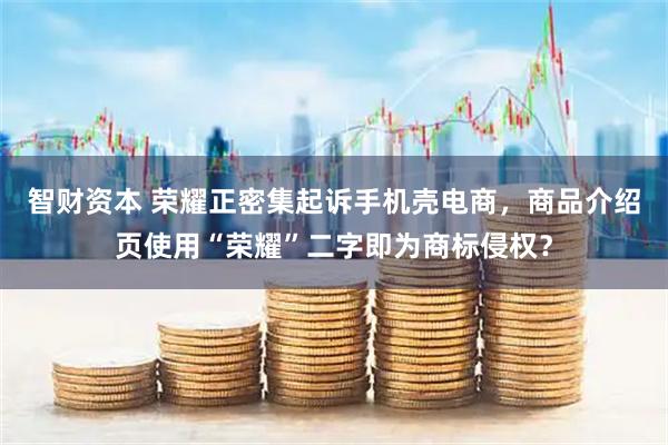 智财资本 荣耀正密集起诉手机壳电商，商品介绍页使用“荣耀”二字即为商标侵权？