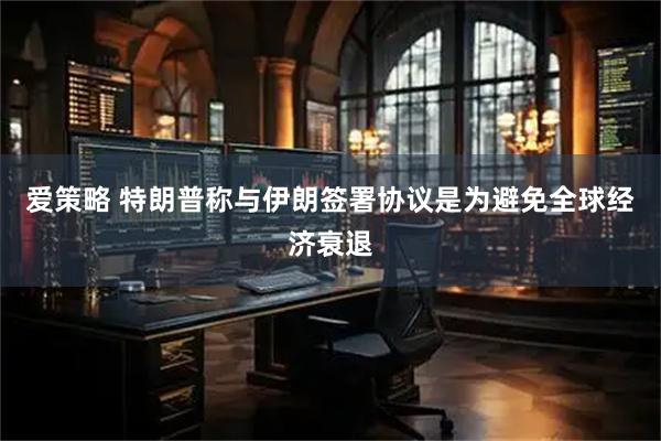 爱策略 特朗普称与伊朗签署协议是为避免全球经济衰退