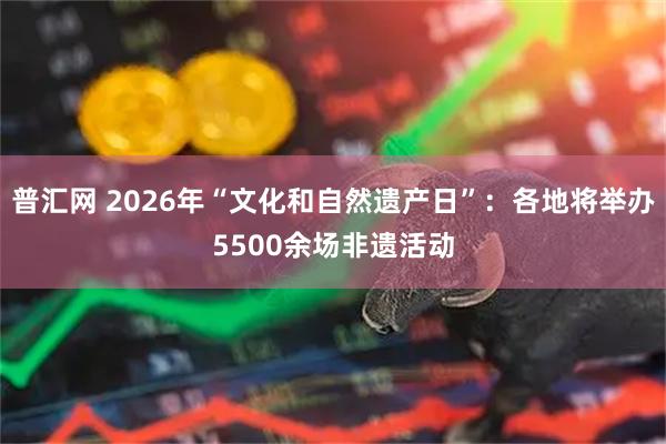 普汇网 2026年“文化和自然遗产日”：各地将举办5500余场非遗活动