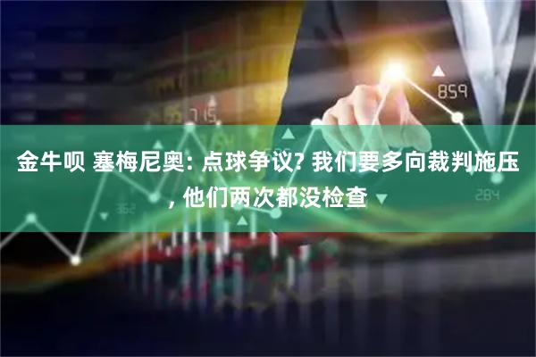 金牛呗 塞梅尼奥: 点球争议? 我们要多向裁判施压, 他们两次都没检查
