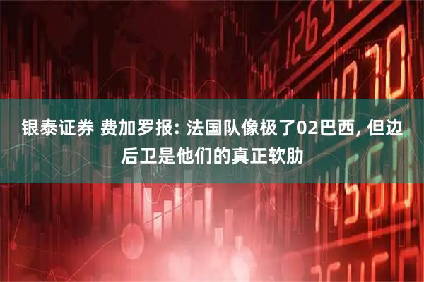 银泰证券 费加罗报: 法国队像极了02巴西, 但边后卫是他们的真正软肋