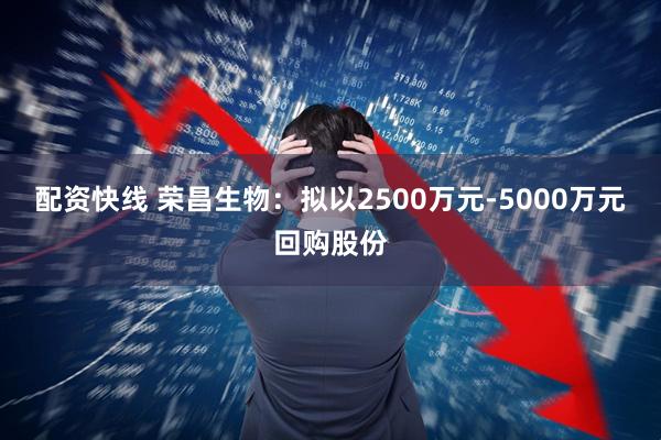 配资快线 荣昌生物：拟以2500万元-5000万元回购股份
