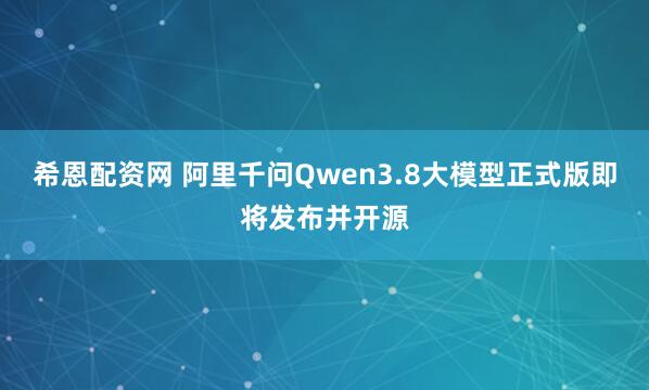 希恩配资网 阿里千问Qwen3.8大模型正式版即将发布并开源