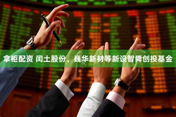 拿柜配资 闰土股份、巍华新材等新设智舜创投基金