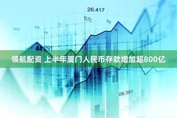 领航配资 上半年厦门人民币存款增加超800亿