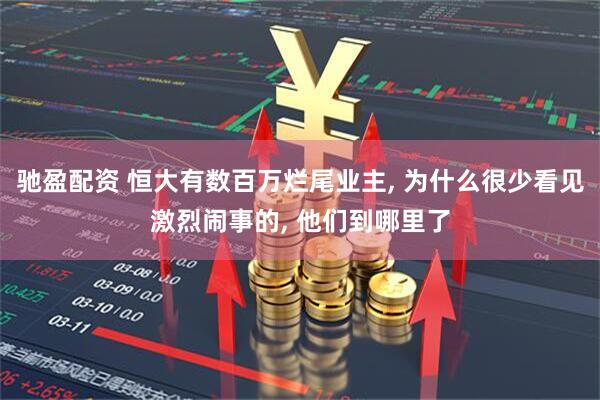 驰盈配资 恒大有数百万烂尾业主, 为什么很少看见激烈闹事的, 他们到哪里了